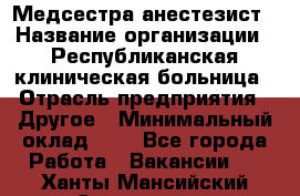 Медсестра-анестезист › Название организации ­ Республиканская клиническая больница › Отрасль предприятия ­ Другое › Минимальный оклад ­ 1 - Все города Работа » Вакансии   . Ханты-Мансийский,Советский г.